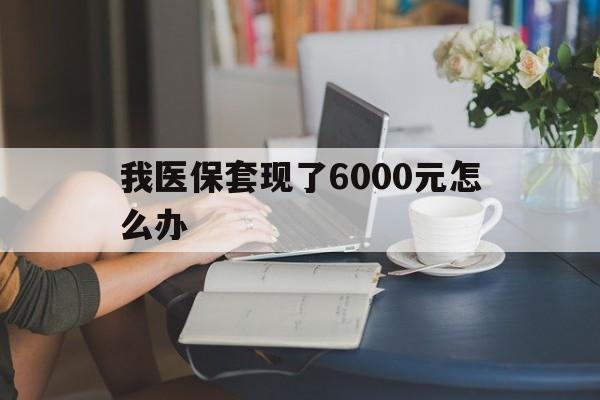 甘南最新我医保套现了6000元怎么办方法分析(最方便真实的甘南医保套现会被发现吗方法)