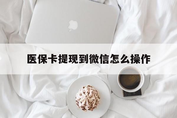 甘南最新医保卡提现到微信怎么操作方法分析(最方便真实的甘南医保卡咋提现方法)