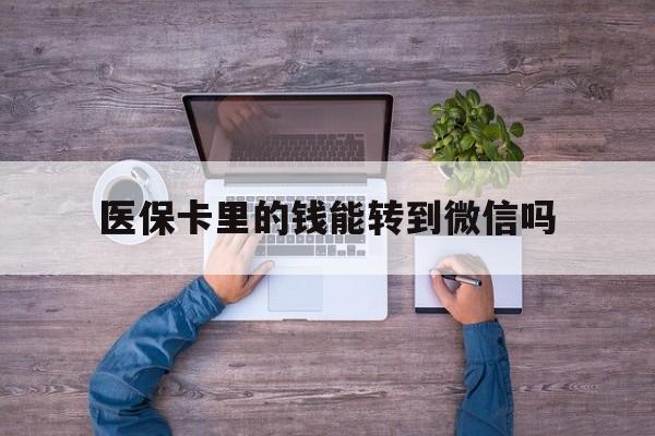 甘南最新医保卡里的钱能转到微信吗方法分析(最方便真实的甘南医保卡里的钱可以转到微信吗方法)