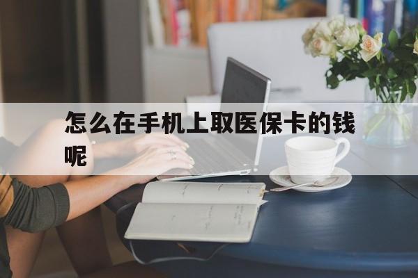 甘南最新怎么在手机上取医保卡的钱呢方法分析(最方便真实的甘南医保在手机上缴费怎么拿医保卡方法)